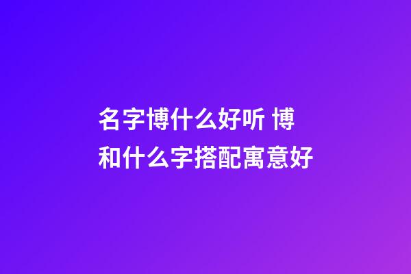 名字博什么好听 博和什么字搭配寓意好